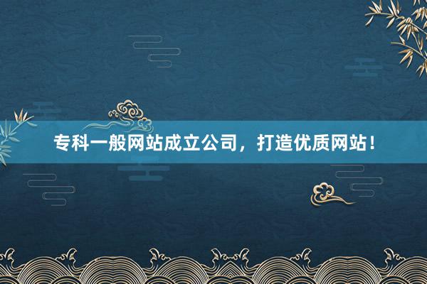 专科一般网站成立公司，打造优质网站！