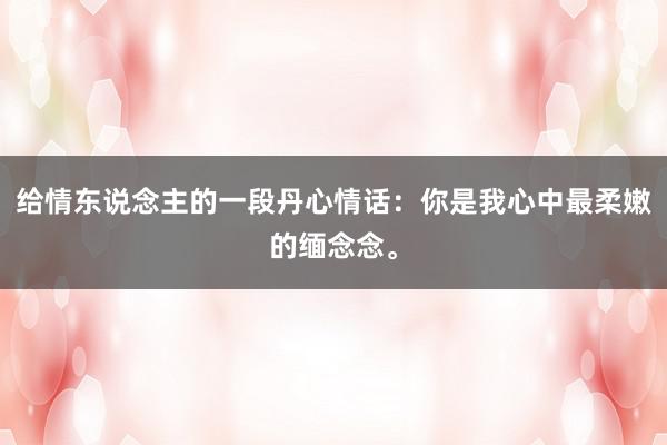 给情东说念主的一段丹心情话：你是我心中最柔嫩的缅念念。