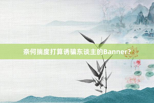 奈何揣度打算诱骗东谈主的Banner？