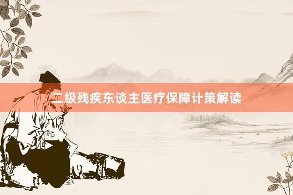 二级残疾东谈主医疗保障计策解读